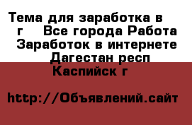 Тема для заработка в 2016 г. - Все города Работа » Заработок в интернете   . Дагестан респ.,Каспийск г.